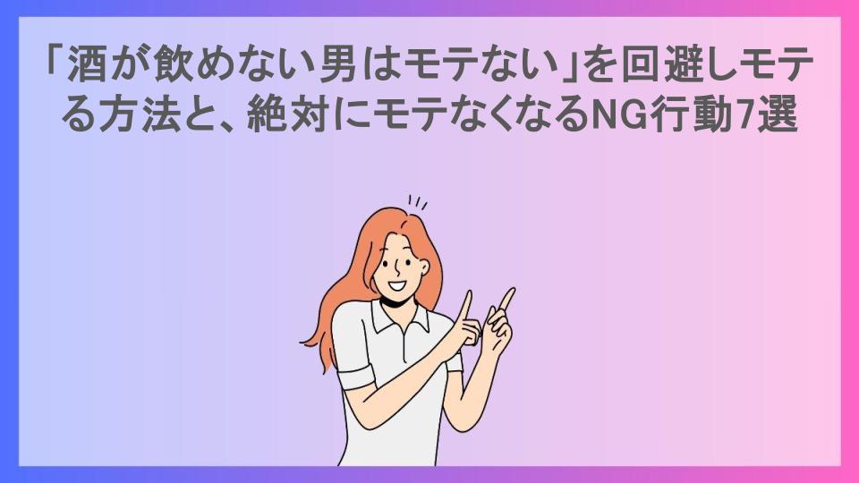 「酒が飲めない男はモテない」を回避しモテる方法と、絶対にモテなくなるNG行動7選